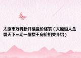 太原市万科新开楼盘价格表（太原恒大金碧天下三期一层楼王房价相关介绍）