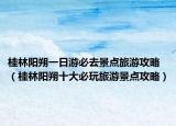桂林阳朔一日游必去景点旅游攻略（桂林阳朔十大必玩旅游景点攻略）