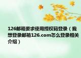 126邮箱要求使用授权码登录（我想登录邮箱126.com怎么登录相关介绍）