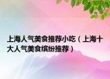 上海人气美食推荐小吃（上海十大人气美食缤纷推荐）