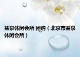 益泉休闲会所 团购（北京市益泉休闲会所）