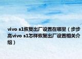 vivo s1恢复出厂设置在哪里（步步高vivo s1怎样恢复出厂设置相关介绍）