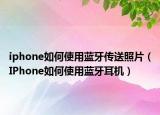 iphone如何使用蓝牙传送照片（IPhone如何使用蓝牙耳机）