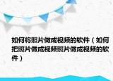 如何将照片做成视频的软件（如何把照片做成视频照片做成视频的软件）