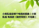 小鹿乱撞是哪个电视的插曲（小鹿乱撞 电视剧《绝世双骄》片尾曲）