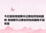今日更新微信聊天记录如何彻底删除 微信聊天记录如何彻底删除不能恢复