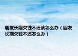 朋友长期欠钱不还该怎么办（朋友长期欠钱不还怎么办）