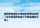 哪些护肤品补水保湿抗衰老比较好（补水保湿护肤品十大排名相关介绍）