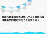 爱奇艺会员最多可以登几个人（爱奇艺极速版会员同时可登几个人相关介绍）