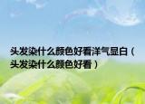 头发染什么颜色好看洋气显白（头发染什么颜色好看）