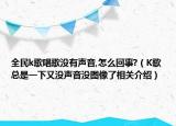 全民k歌唱歌没有声音,怎么回事?（K歌总是一下又没声音没图像了相关介绍）