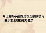 今日更新qq音乐怎么切换账号 qq音乐怎么切换账号登录