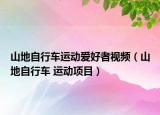 山地自行车运动爱好者视频（山地自行车 运动项目）