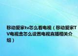 移动爱家tv怎么看电视（移动爱家TV电视盒怎么设置电视直播相关介绍）