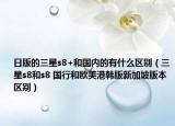日版的三星s8+和国内的有什么区别（三星s8和s8 国行和欧美港韩版新加坡版本区别）