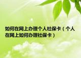 如何在网上办理个人社保卡（个人在网上如何办理社保卡）
