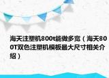海天注塑机800t能做多宽（海天800T双色注塑机模板最大尺寸相关介绍）