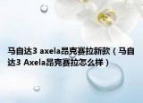 马自达3 axela昂克赛拉新款（马自达3 Axela昂克赛拉怎么样）