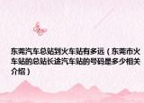 东莞汽车总站到火车站有多远（东莞市火车站的总站长途汽车站的号码是多少相关介绍）