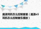 魔浪耳机怎么控制音量（魔浪o5耳机怎么控制音乐播放）