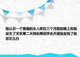 我认识一个离婚的女人她在三个月前的晚上和我发生了关系第二天她和男同学去开房我发现了我该怎么办