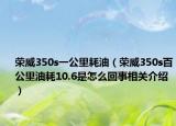荣威350s一公里耗油（荣威350s百公里油耗10.6是怎么回事相关介绍）