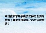 今日更新苹果手机要卖掉怎么清除数据（苹果手机卖掉了怎么抹除数据）