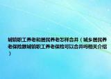 城镇职工养老和居民养老怎样合并（城乡居民养老保险跟城镇职工养老保险可以合并吗相关介绍）