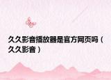 久久影音播放器是官方网页吗（久久影音）