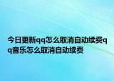 今日更新qq怎么取消自动续费qq音乐怎么取消自动续费