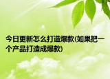 今日更新怎么打造爆款(如果把一个产品打造成爆款)
