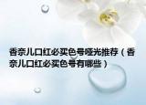 香奈儿口红必买色号哑光推荐（香奈儿口红必买色号有哪些）