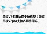 荣耀V7多屏协同支持机型（荣耀平板v7pro支持多屏协同吗）