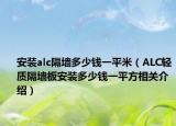 安装alc隔墙多少钱一平米（ALC轻质隔墙板安装多少钱一平方相关介绍）