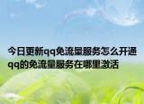 今日更新qq免流量服务怎么开通qq的免流量服务在哪里激活