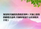 淘宝和天猫的东西有区别吗（天猫上的东西都是正品吗 天猫和淘宝什么区别相关介绍）