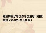 被蜜蜂蛰了怎么办怎么治疗（被蜜蜂蛰了怎么办,怎么处理）