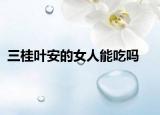 三桂叶安的女人能吃吗