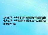 为什么Tik  Tok看不到评论看到有评论是零当其他人在Tik  Tok看到评论时会发生什么这是怎么回事相关介绍