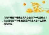 月亮不睡我不睡我是秃头小宝贝下一句是什么（女生说月亮不不睡,我是秃头小宝贝是什么意思相关介绍）