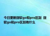 今日更新微软go和pro区别  微软go和pro区别有什么