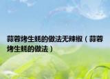 蒜蓉烤生蚝的做法无辣椒（蒜蓉烤生蚝的做法）