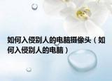 如何入侵别人的电脑摄像头（如何入侵别人的电脑）