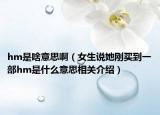 hm是啥意思啊（女生说她刚买到一部hm是什么意思相关介绍）