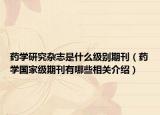 药学研究杂志是什么级别期刊（药学国家级期刊有哪些相关介绍）