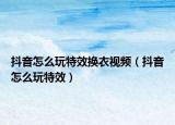 抖音怎么玩特效换衣视频（抖音怎么玩特效）