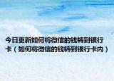 今日更新如何将微信的钱转到银行卡（如何将微信的钱转到银行卡内）