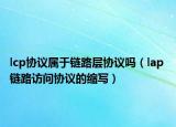 lcp协议属于链路层协议吗（lap 链路访问协议的缩写）