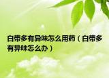 白带多有异味怎么用药（白带多有异味怎么办）