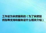 工作是为家庭服务的（为了家庭提供指导支持和服务是什么相关介绍）